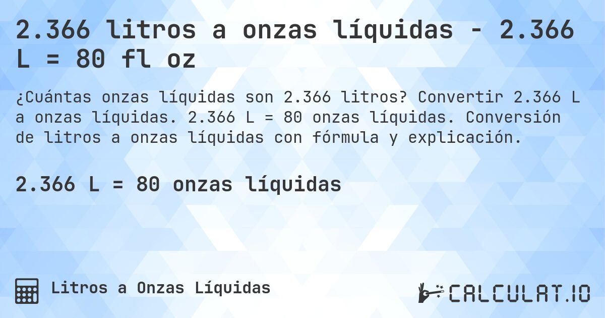 2.366 litros a onzas líquidas - 2.366 L = 80 fl oz. Convertir 2.366 L a onzas líquidas. 2.366 L = 80 onzas líquidas. Conversión de litros a onzas líquidas con fórmula y explicación.