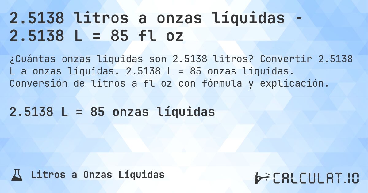 2.5138 litros a onzas líquidas - 2.5138 L = 85 fl oz. Convertir 2.5138 L a onzas líquidas. 2.5138 L = 85 onzas líquidas. Conversión de litros a fl oz con fórmula y explicación.