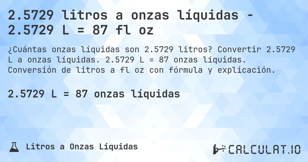 2.5729 litros a onzas líquidas - 2.5729 L = 87 fl oz. Convertir 2.5729 L a onzas líquidas. 2.5729 L = 87 onzas líquidas. Conversión de litros a fl oz con fórmula y explicación.