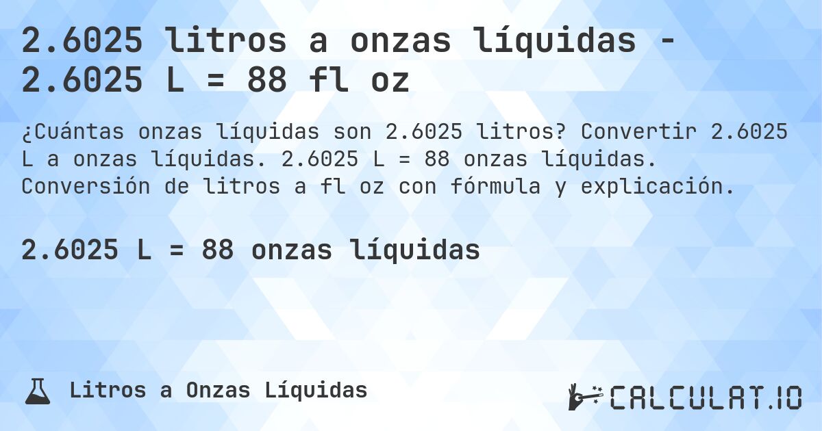 2.6025 litros a onzas líquidas - 2.6025 L = 88 fl oz. Convertir 2.6025 L a onzas líquidas. 2.6025 L = 88 onzas líquidas. Conversión de litros a fl oz con fórmula y explicación.