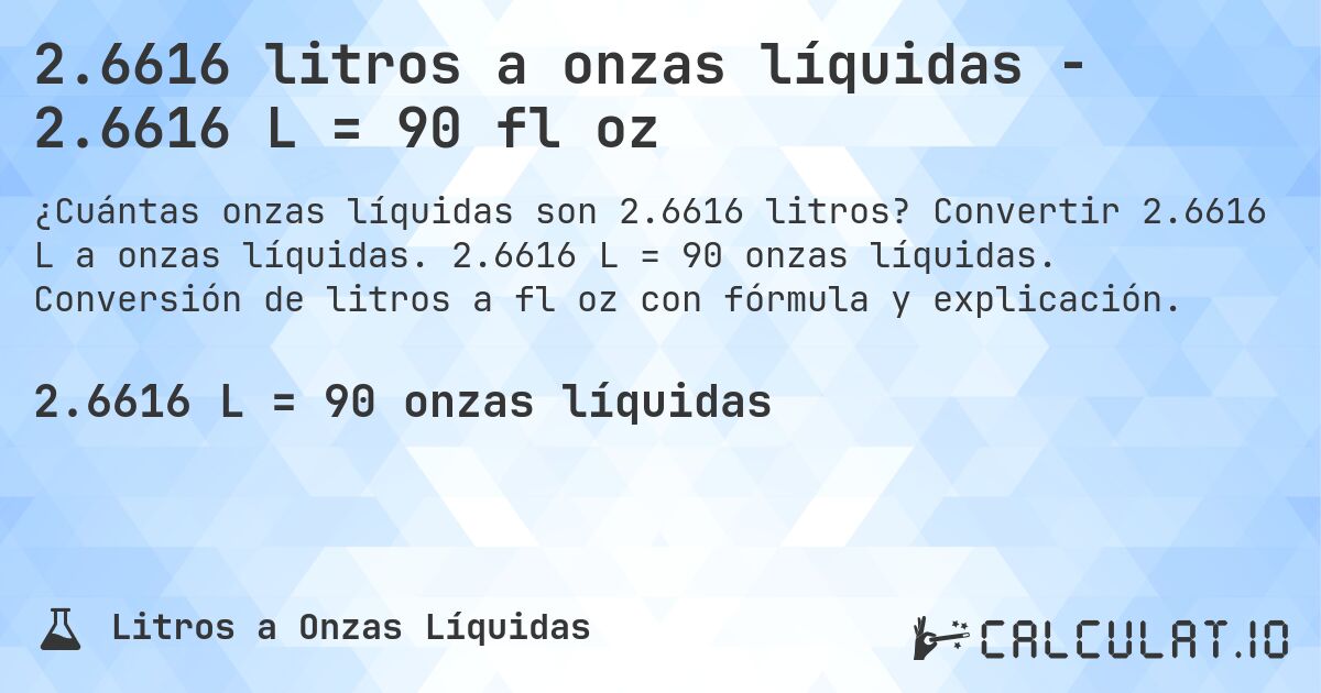 2.6616 litros a onzas líquidas - 2.6616 L = 90 fl oz. Convertir 2.6616 L a onzas líquidas. 2.6616 L = 90 onzas líquidas. Conversión de litros a fl oz con fórmula y explicación.