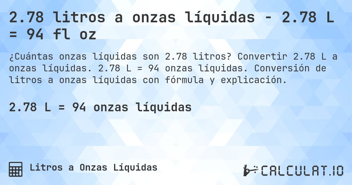 2.78 litros a onzas líquidas - 2.78 L = 94 fl oz. Convertir 2.78 L a onzas líquidas. 2.78 L = 94 onzas líquidas. Conversión de litros a onzas líquidas con fórmula y explicación.