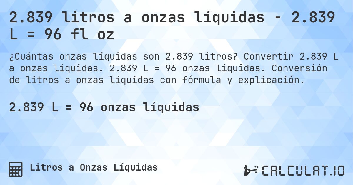2.839 litros a onzas líquidas - 2.839 L = 96 fl oz. Convertir 2.839 L a onzas líquidas. 2.839 L = 96 onzas líquidas. Conversión de litros a onzas líquidas con fórmula y explicación.