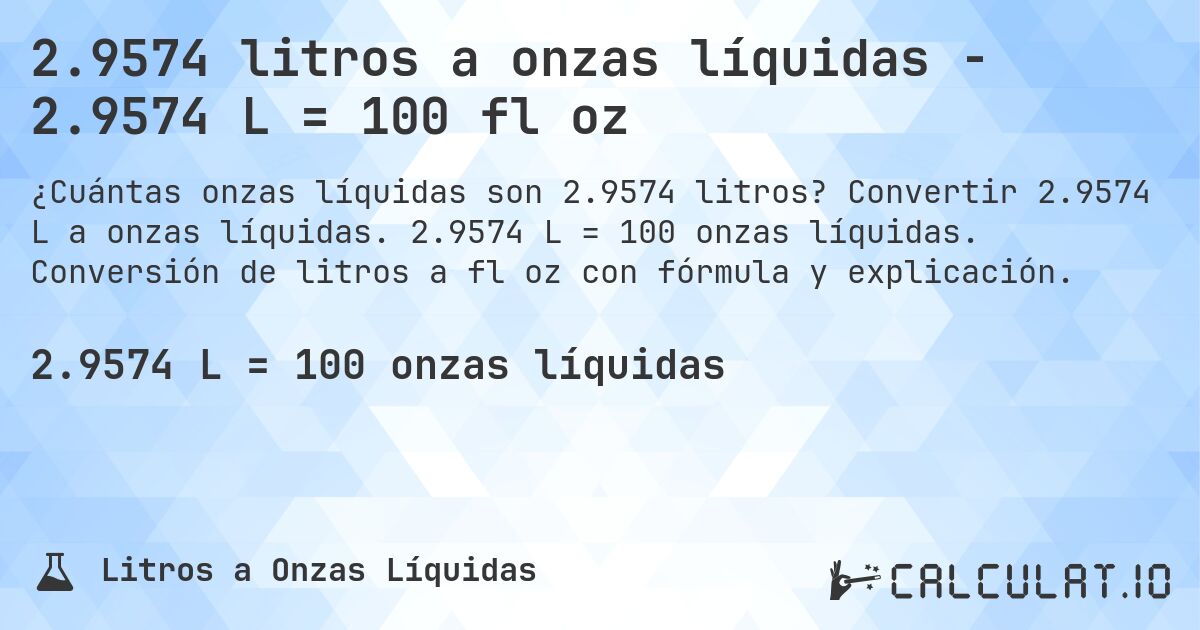 2.9574 litros a onzas líquidas - 2.9574 L = 100 fl oz. Convertir 2.9574 L a onzas líquidas. 2.9574 L = 100 onzas líquidas. Conversión de litros a fl oz con fórmula y explicación.