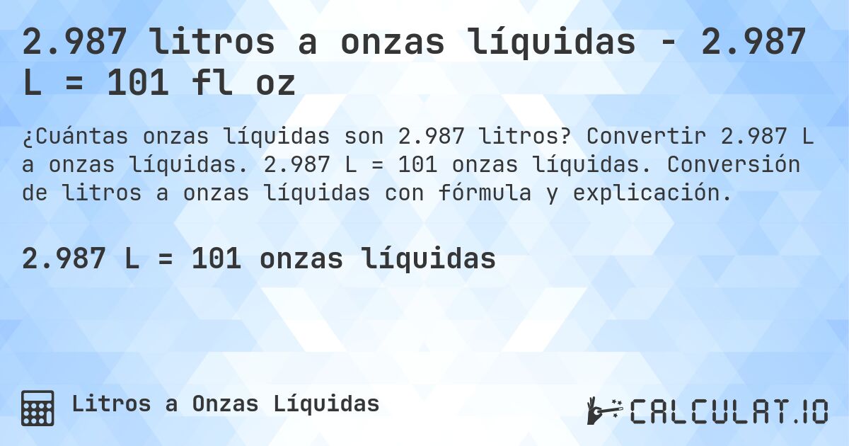 2.987 litros a onzas líquidas - 2.987 L = 101 fl oz. Convertir 2.987 L a onzas líquidas. 2.987 L = 101 onzas líquidas. Conversión de litros a onzas líquidas con fórmula y explicación.