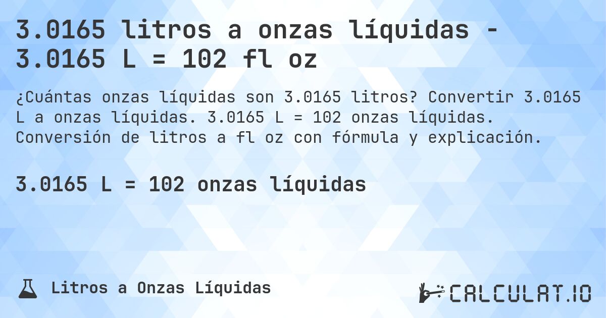 3.0165 litros a onzas líquidas - 3.0165 L = 102 fl oz. Convertir 3.0165 L a onzas líquidas. 3.0165 L = 102 onzas líquidas. Conversión de litros a fl oz con fórmula y explicación.