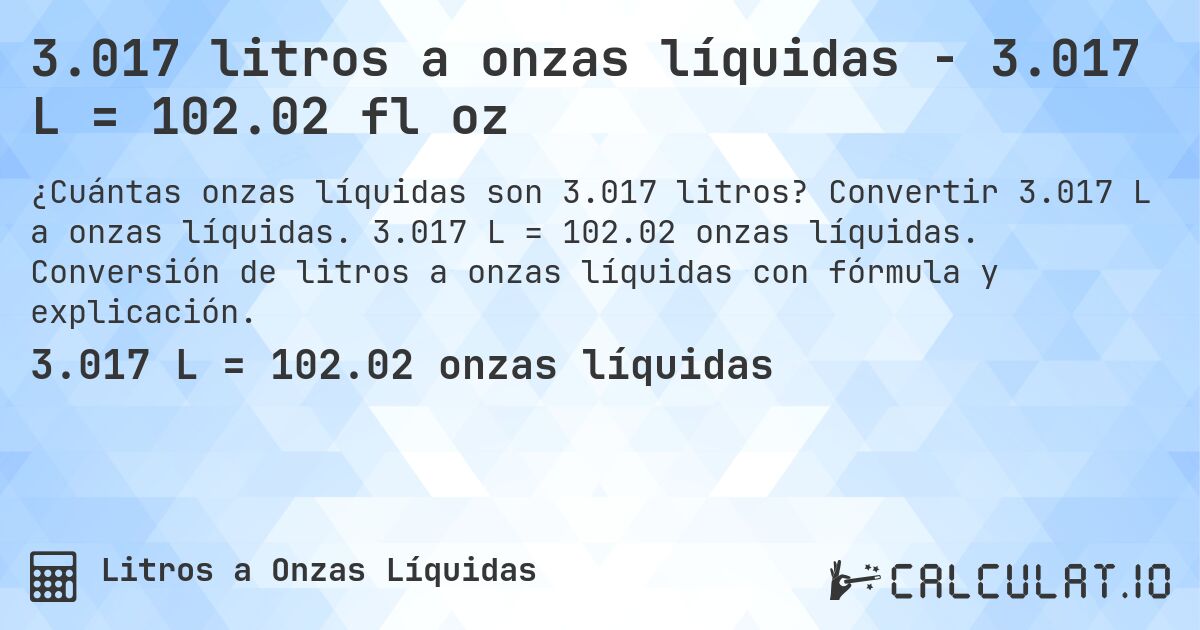 3.017 litros a onzas líquidas - 3.017 L = 102.02 fl oz. Convertir 3.017 L a onzas líquidas. 3.017 L = 102.02 onzas líquidas. Conversión de litros a onzas líquidas con fórmula y explicación.