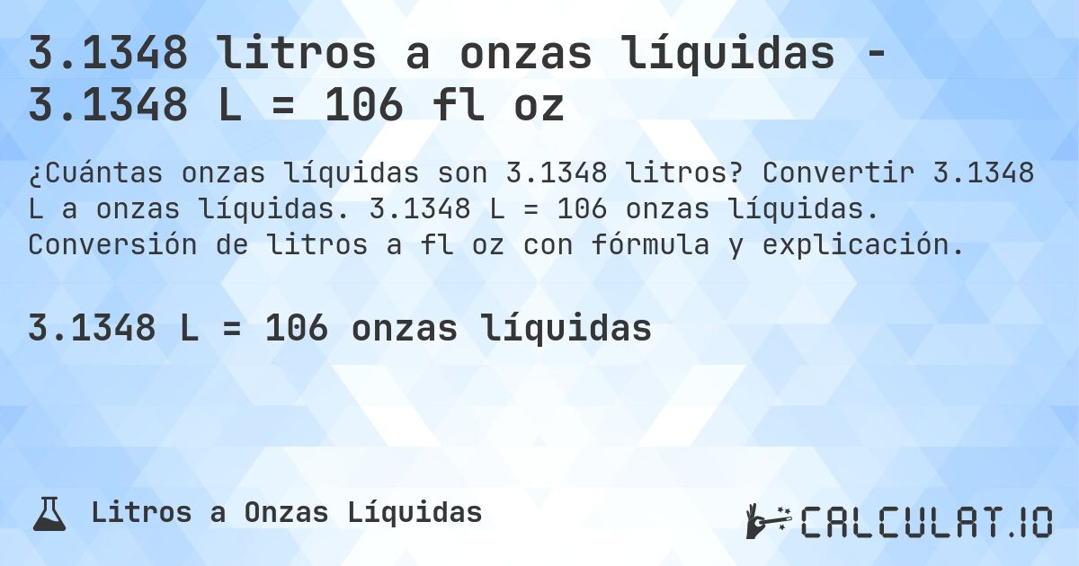 3.1348 litros a onzas líquidas - 3.1348 L = 106 fl oz. Convertir 3.1348 L a onzas líquidas. 3.1348 L = 106 onzas líquidas. Conversión de litros a fl oz con fórmula y explicación.