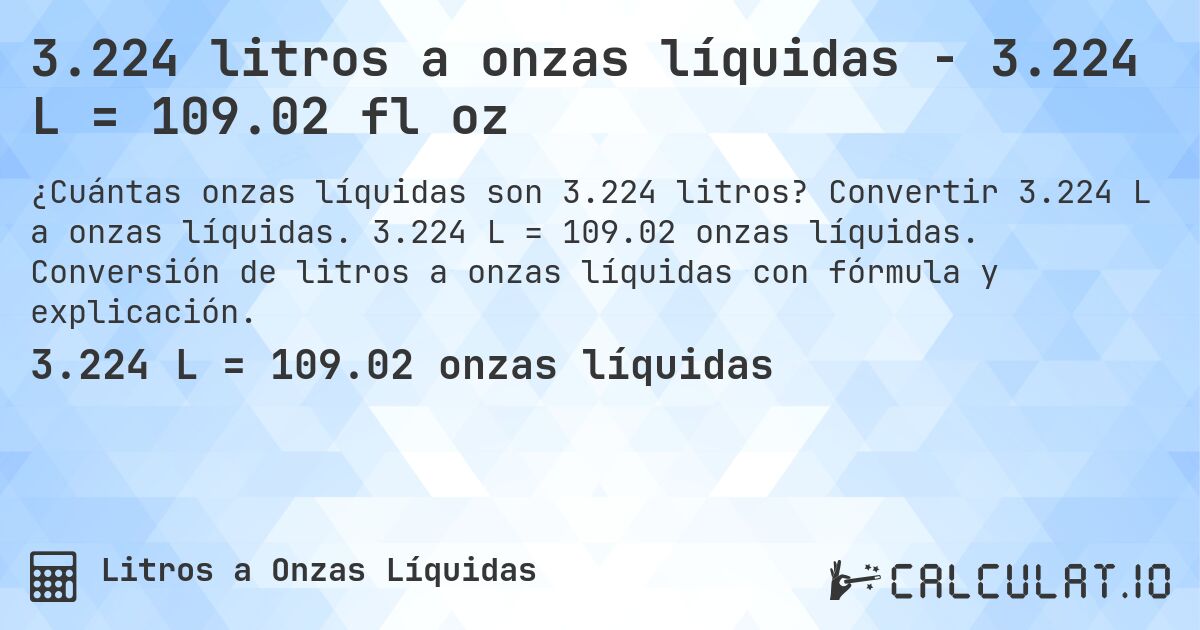3.224 litros a onzas líquidas - 3.224 L = 109.02 fl oz. Convertir 3.224 L a onzas líquidas. 3.224 L = 109.02 onzas líquidas. Conversión de litros a onzas líquidas con fórmula y explicación.