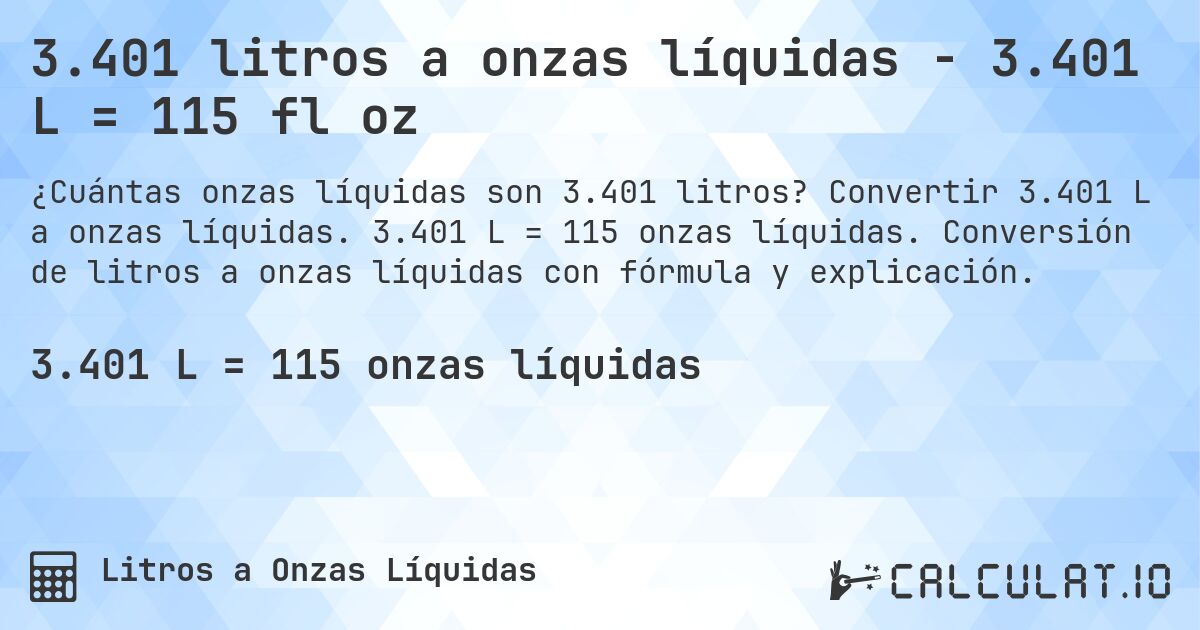 3.401 litros a onzas líquidas - 3.401 L = 115 fl oz. Convertir 3.401 L a onzas líquidas. 3.401 L = 115 onzas líquidas. Conversión de litros a onzas líquidas con fórmula y explicación.