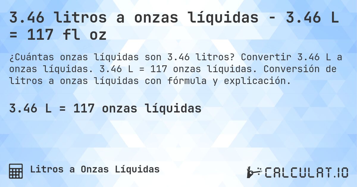 3.46 litros a onzas líquidas - 3.46 L = 117 fl oz. Convertir 3.46 L a onzas líquidas. 3.46 L = 117 onzas líquidas. Conversión de litros a onzas líquidas con fórmula y explicación.
