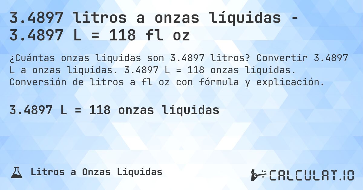 3.4897 litros a onzas líquidas - 3.4897 L = 118 fl oz. Convertir 3.4897 L a onzas líquidas. 3.4897 L = 118 onzas líquidas. Conversión de litros a fl oz con fórmula y explicación.
