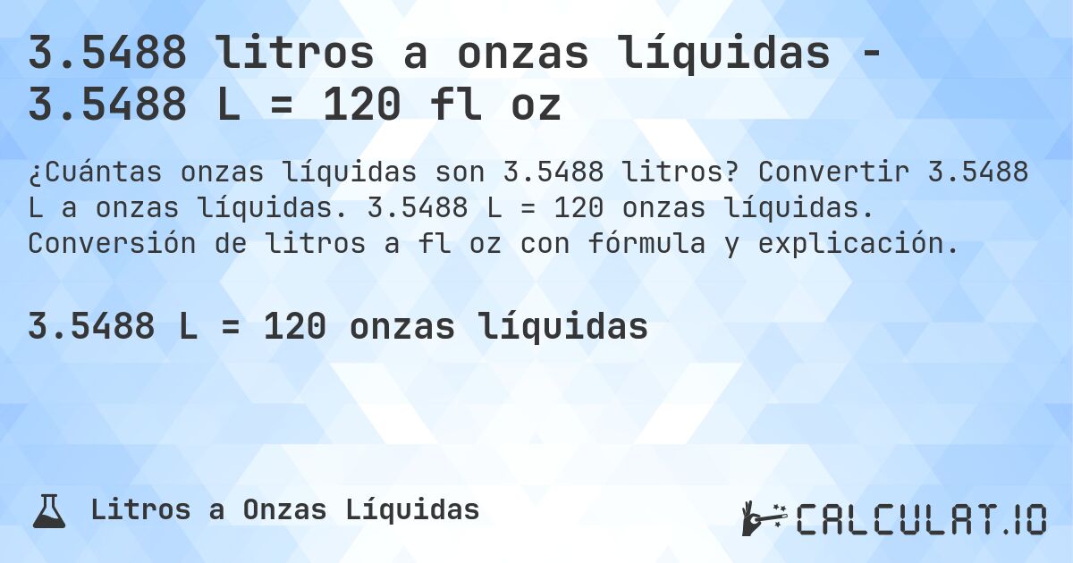 3.5488 litros a onzas líquidas - 3.5488 L = 120 fl oz. Convertir 3.5488 L a onzas líquidas. 3.5488 L = 120 onzas líquidas. Conversión de litros a fl oz con fórmula y explicación.