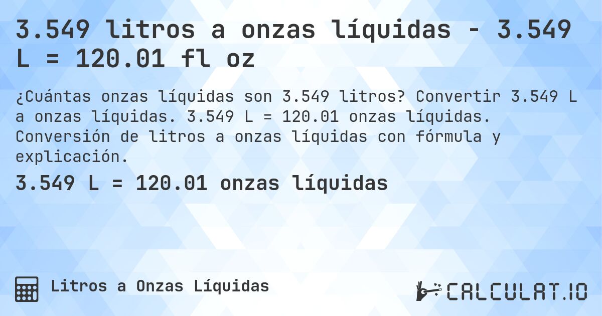 3.549 litros a onzas líquidas - 3.549 L = 120.01 fl oz. Convertir 3.549 L a onzas líquidas. 3.549 L = 120.01 onzas líquidas. Conversión de litros a onzas líquidas con fórmula y explicación.
