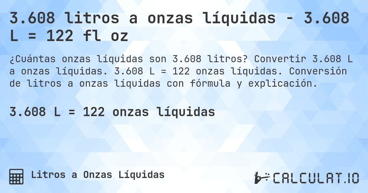 3.608 litros a onzas líquidas - 3.608 L = 122 fl oz. Convertir 3.608 L a onzas líquidas. 3.608 L = 122 onzas líquidas. Conversión de litros a onzas líquidas con fórmula y explicación.