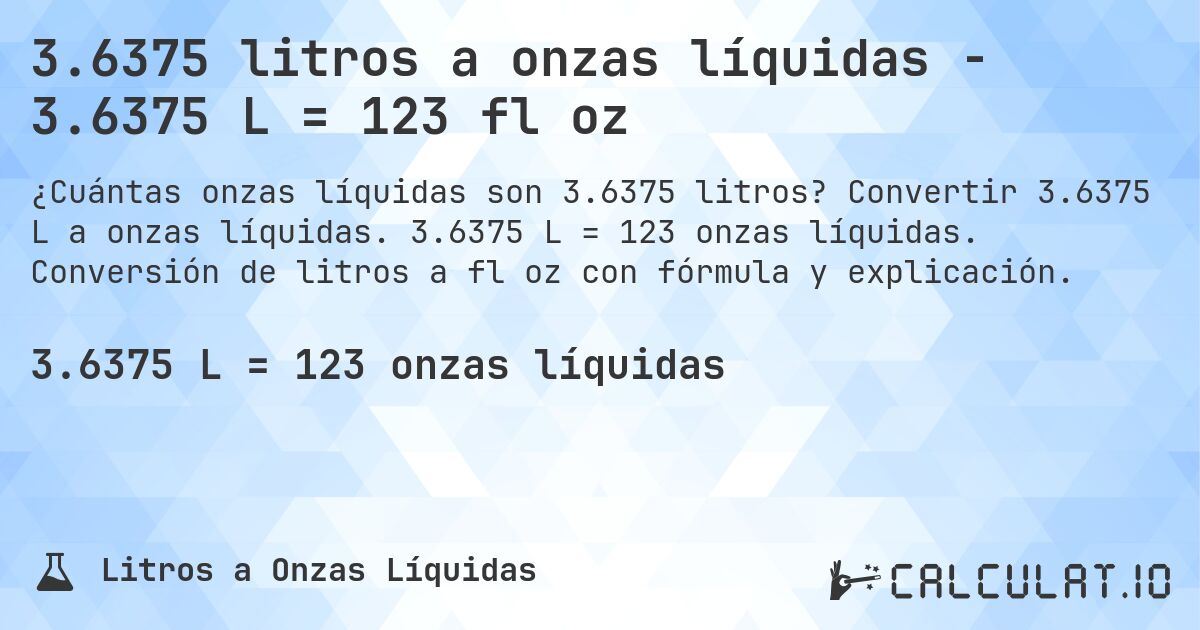 3.6375 litros a onzas líquidas - 3.6375 L = 123 fl oz. Convertir 3.6375 L a onzas líquidas. 3.6375 L = 123 onzas líquidas. Conversión de litros a fl oz con fórmula y explicación.