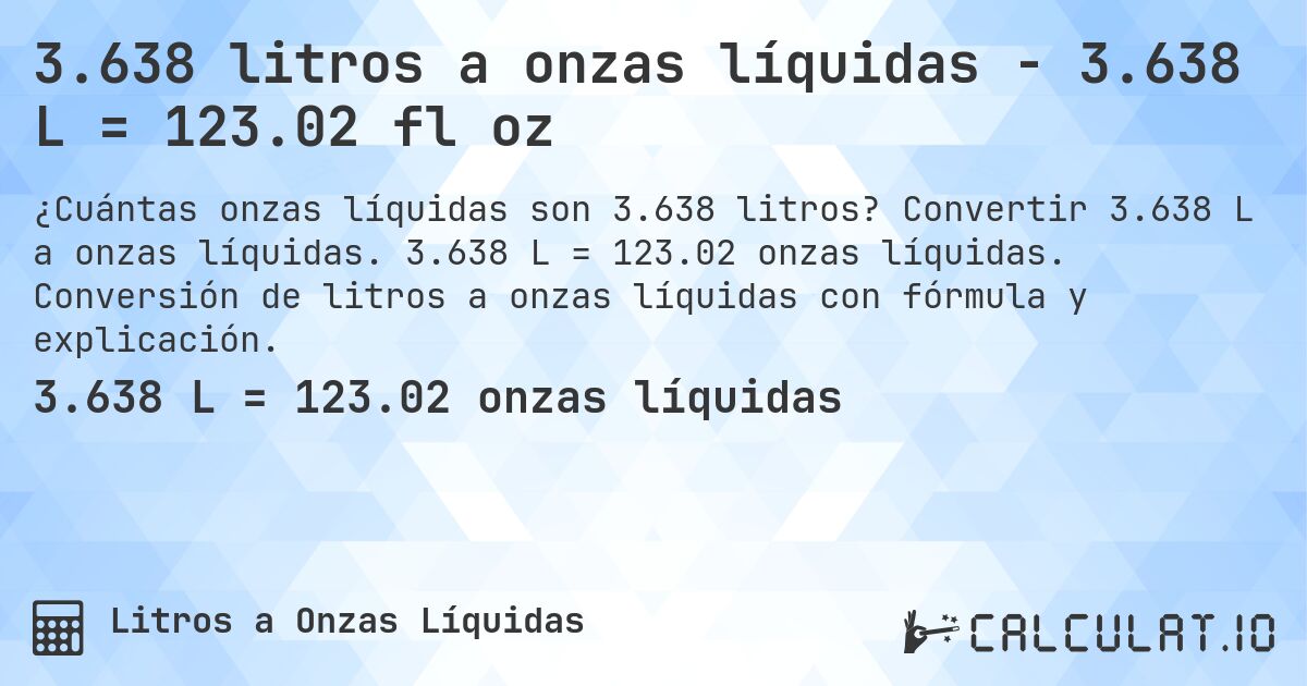 3.638 litros a onzas líquidas - 3.638 L = 123.02 fl oz. Convertir 3.638 L a onzas líquidas. 3.638 L = 123.02 onzas líquidas. Conversión de litros a onzas líquidas con fórmula y explicación.