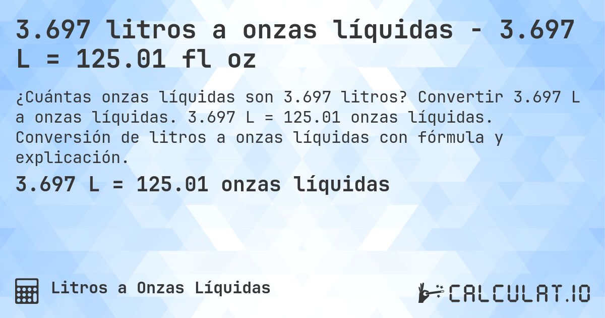 3.697 litros a onzas líquidas - 3.697 L = 125.01 fl oz. Convertir 3.697 L a onzas líquidas. 3.697 L = 125.01 onzas líquidas. Conversión de litros a onzas líquidas con fórmula y explicación.