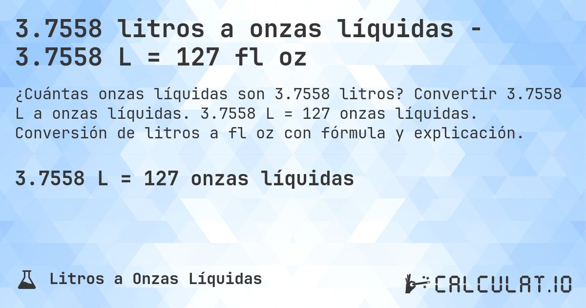 3.7558 litros a onzas líquidas - 3.7558 L = 127 fl oz. Convertir 3.7558 L a onzas líquidas. 3.7558 L = 127 onzas líquidas. Conversión de litros a fl oz con fórmula y explicación.