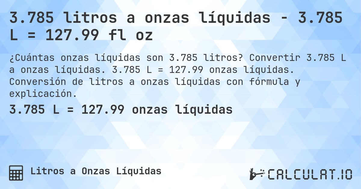 3.785 litros a onzas líquidas - 3.785 L = 127.99 fl oz. Convertir 3.785 L a onzas líquidas. 3.785 L = 127.99 onzas líquidas. Conversión de litros a onzas líquidas con fórmula y explicación.