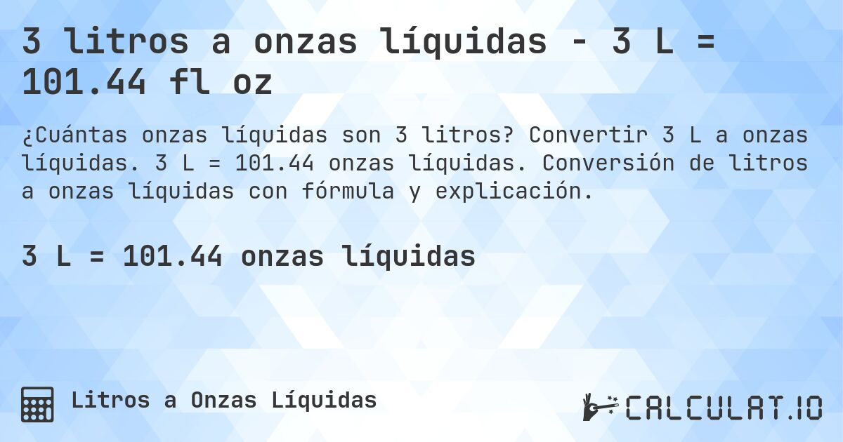 3 litros a onzas líquidas - 3 L = 101.44 fl oz. Convertir 3 L a onzas líquidas. 3 L = 101.44 onzas líquidas. Conversión de litros a onzas líquidas con fórmula y explicación.