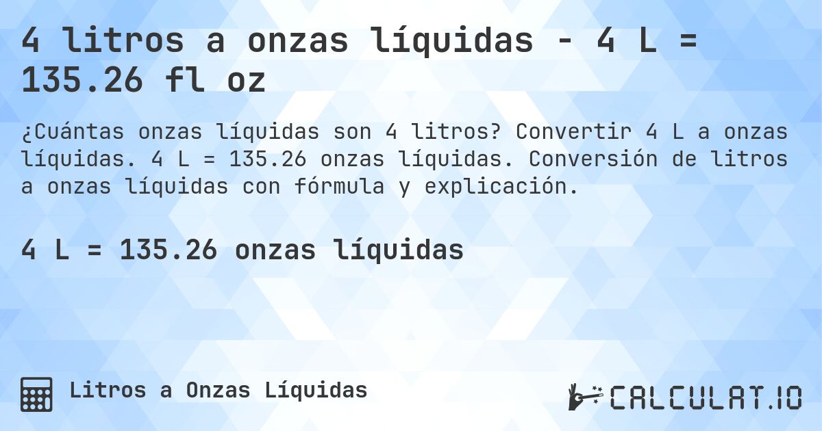 4 litros a onzas líquidas - 4 L = 135.26 fl oz. Convertir 4 L a onzas líquidas. 4 L = 135.26 onzas líquidas. Conversión de litros a onzas líquidas con fórmula y explicación.