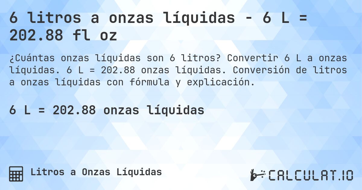 6 litros a onzas líquidas - 6 L = 202.88 fl oz. Convertir 6 L a onzas líquidas. 6 L = 202.88 onzas líquidas. Conversión de litros a onzas líquidas con fórmula y explicación.