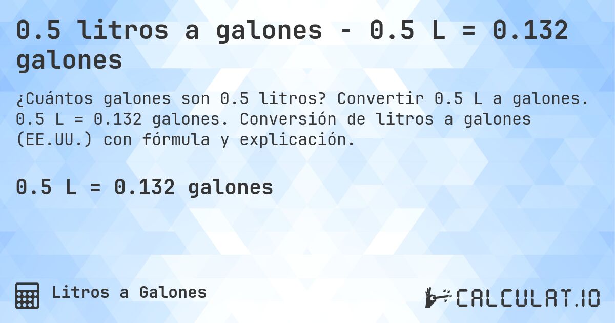 0.5 litros a galones - 0.5 L = 0.132 galones. Convertir 0.5 L a galones. 0.5 L = 0.132 galones. Conversión de litros a galones (EE.UU.) con fórmula y explicación.
