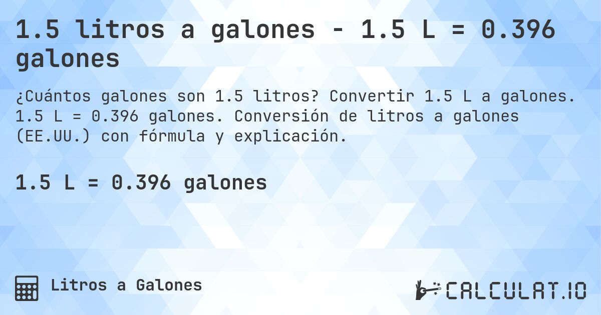 1.5 litros a galones - 1.5 L = 0.396 galones. Convertir 1.5 L a galones. 1.5 L = 0.396 galones. Conversión de litros a galones (EE.UU.) con fórmula y explicación.