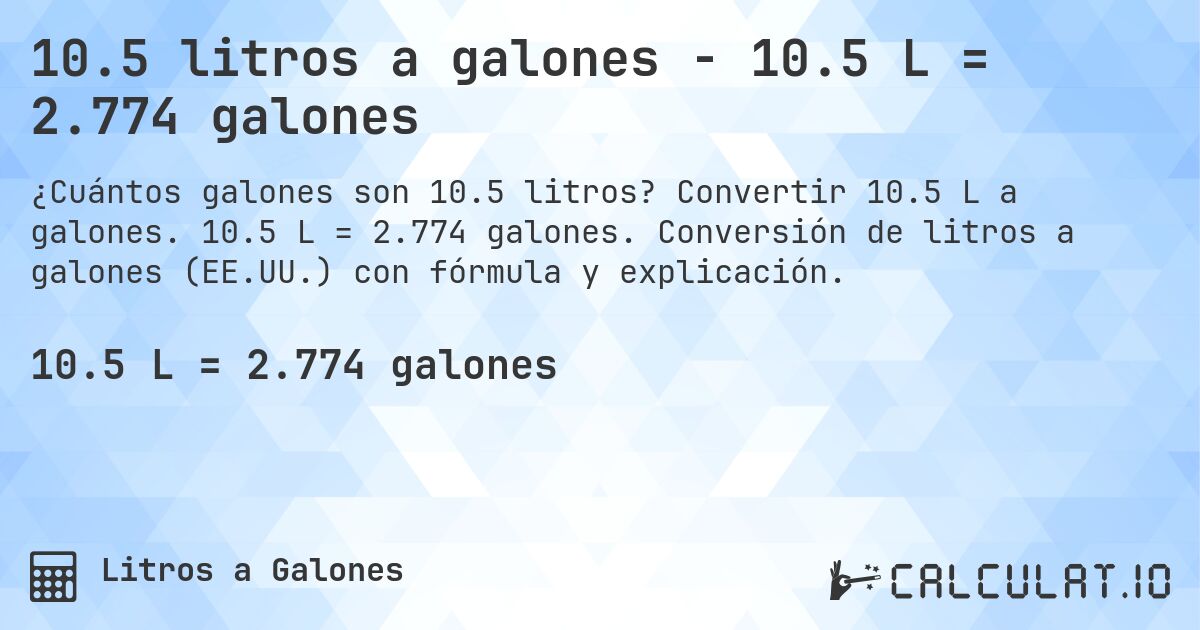 10.5 litros a galones - 10.5 L = 2.774 galones. Convertir 10.5 L a galones. 10.5 L = 2.774 galones. Conversión de litros a galones (EE.UU.) con fórmula y explicación.