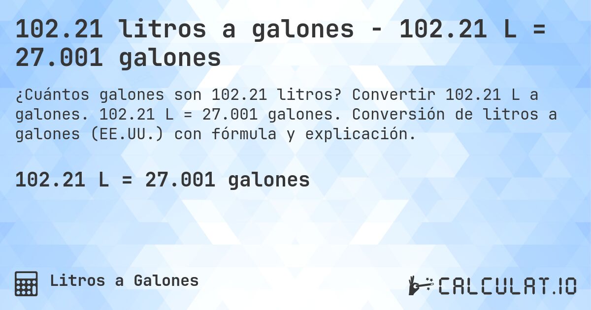 102.21 litros a galones - 102.21 L = 27.001 galones. Convertir 102.21 L a galones. 102.21 L = 27.001 galones. Conversión de litros a galones (EE.UU.) con fórmula y explicación.