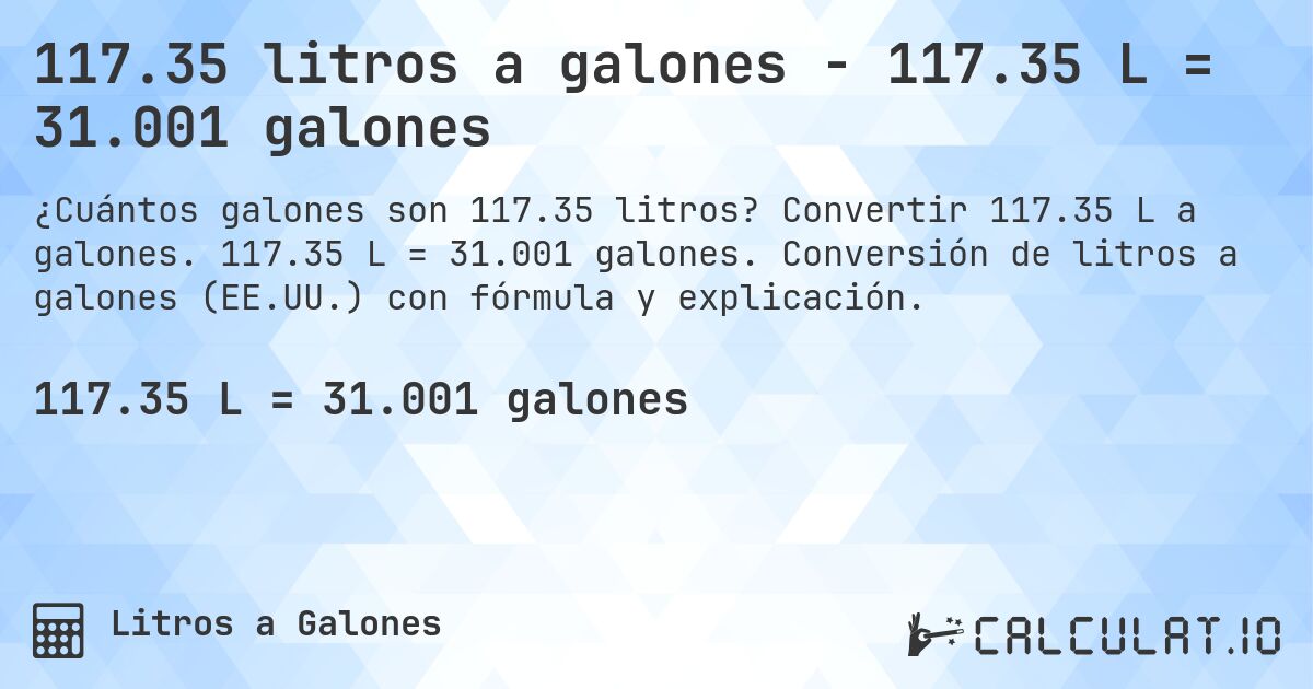 117.35 litros a galones - 117.35 L = 31.001 galones. Convertir 117.35 L a galones. 117.35 L = 31.001 galones. Conversión de litros a galones (EE.UU.) con fórmula y explicación.