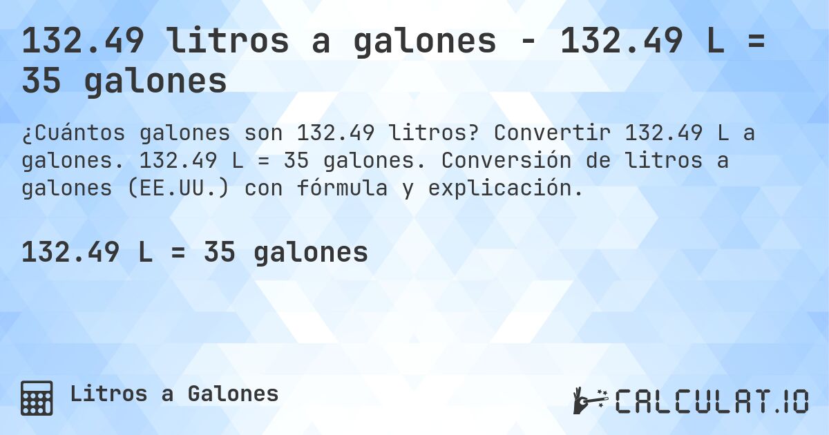 132.49 litros a galones - 132.49 L = 35 galones. Convertir 132.49 L a galones. 132.49 L = 35 galones. Conversión de litros a galones (EE.UU.) con fórmula y explicación.