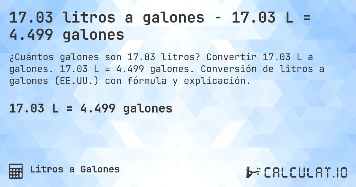 17.03 litros a galones - 17.03 L = 4.499 galones. Convertir 17.03 L a galones. 17.03 L = 4.499 galones. Conversión de litros a galones (EE.UU.) con fórmula y explicación.