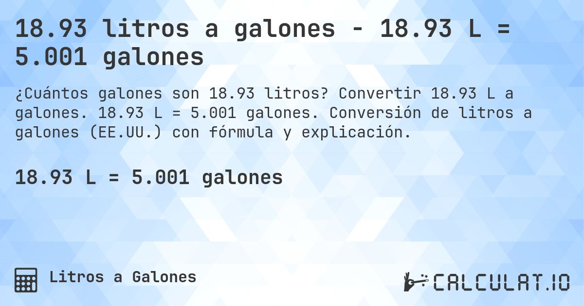 18.93 litros a galones - 18.93 L = 5.001 galones. Convertir 18.93 L a galones. 18.93 L = 5.001 galones. Conversión de litros a galones (EE.UU.) con fórmula y explicación.