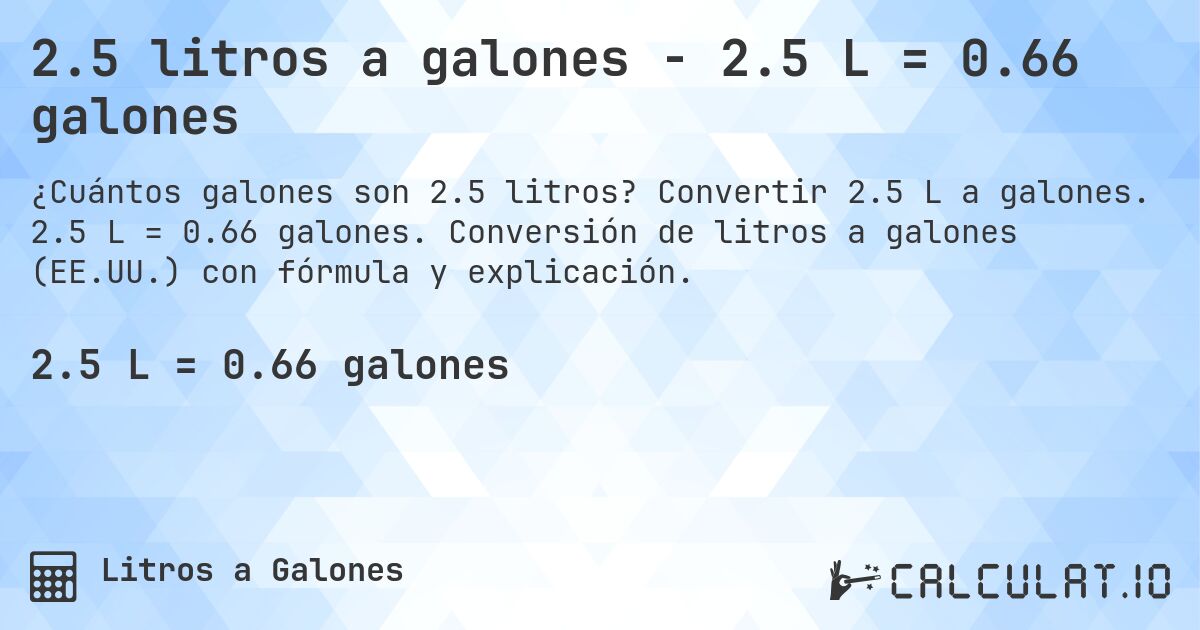2.5 litros a galones - 2.5 L = 0.66 galones. Convertir 2.5 L a galones. 2.5 L = 0.66 galones. Conversión de litros a galones (EE.UU.) con fórmula y explicación.