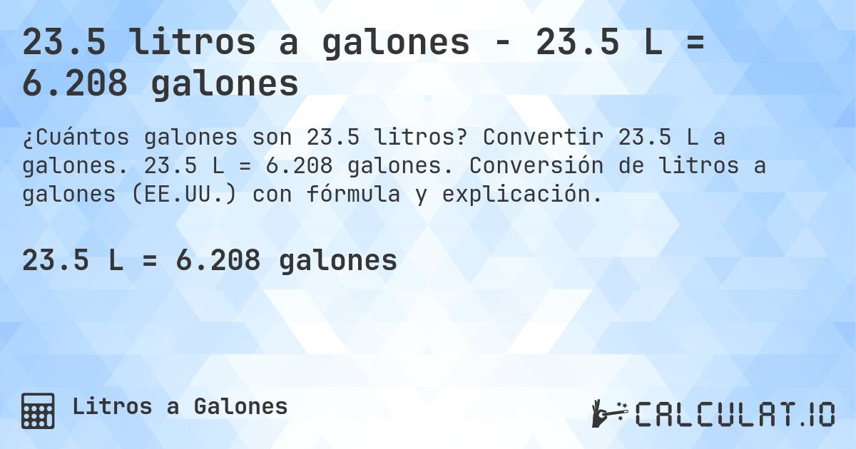 23.5 litros a galones - 23.5 L = 6.208 galones. Convertir 23.5 L a galones. 23.5 L = 6.208 galones. Conversión de litros a galones (EE.UU.) con fórmula y explicación.