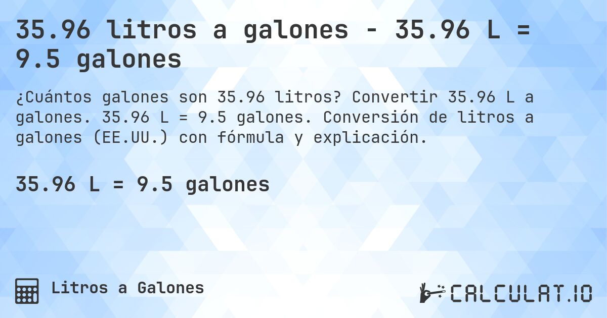 35.96 litros a galones - 35.96 L = 9.5 galones. Convertir 35.96 L a galones. 35.96 L = 9.5 galones. Conversión de litros a galones (EE.UU.) con fórmula y explicación.