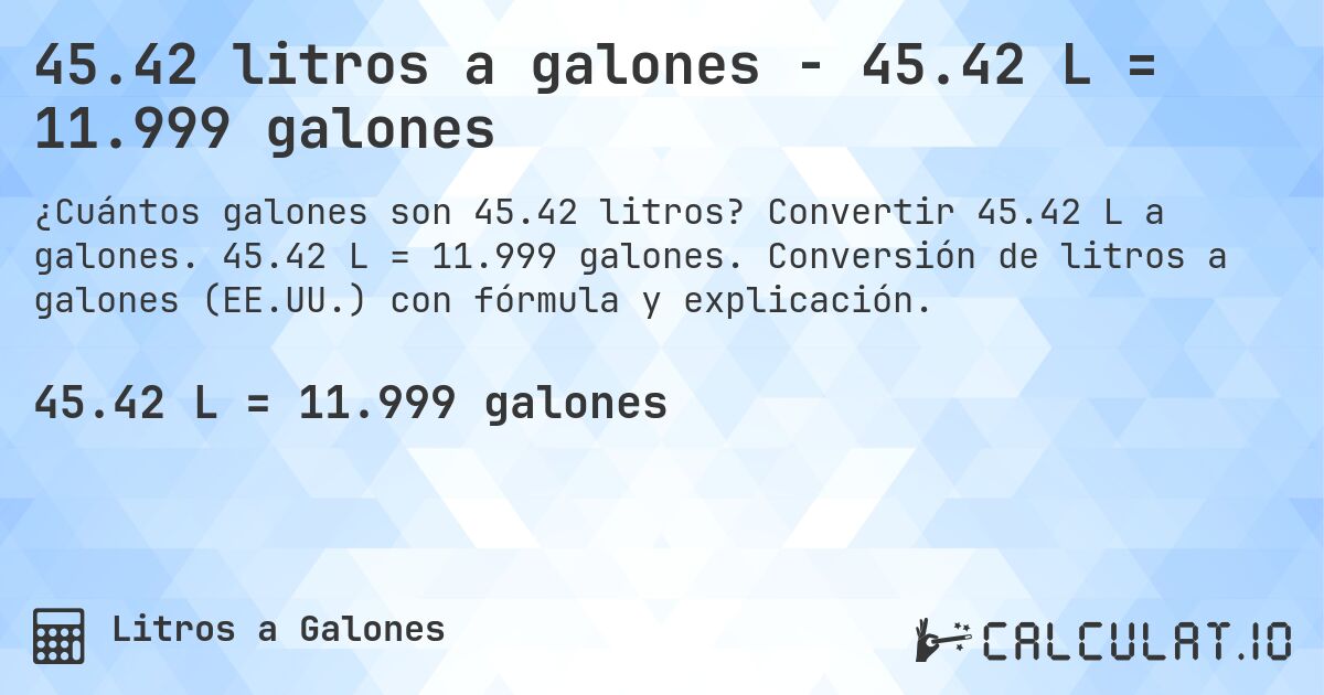 45.42 litros a galones - 45.42 L = 11.999 galones. Convertir 45.42 L a galones. 45.42 L = 11.999 galones. Conversión de litros a galones (EE.UU.) con fórmula y explicación.