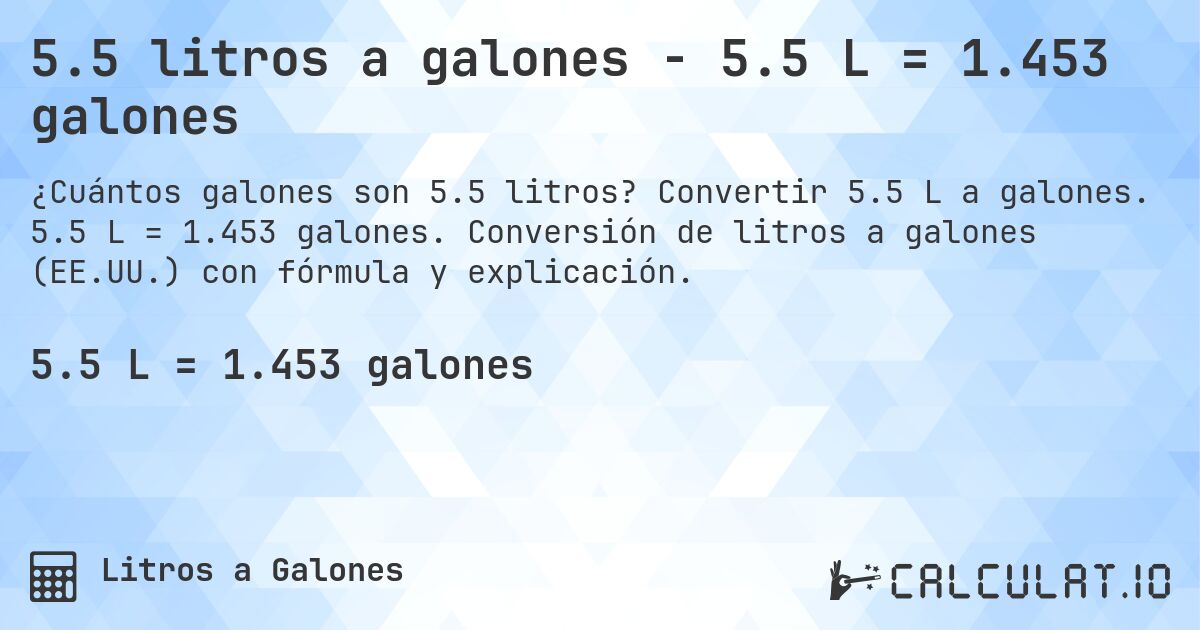 5.5 litros a galones - 5.5 L = 1.453 galones. Convertir 5.5 L a galones. 5.5 L = 1.453 galones. Conversión de litros a galones (EE.UU.) con fórmula y explicación.