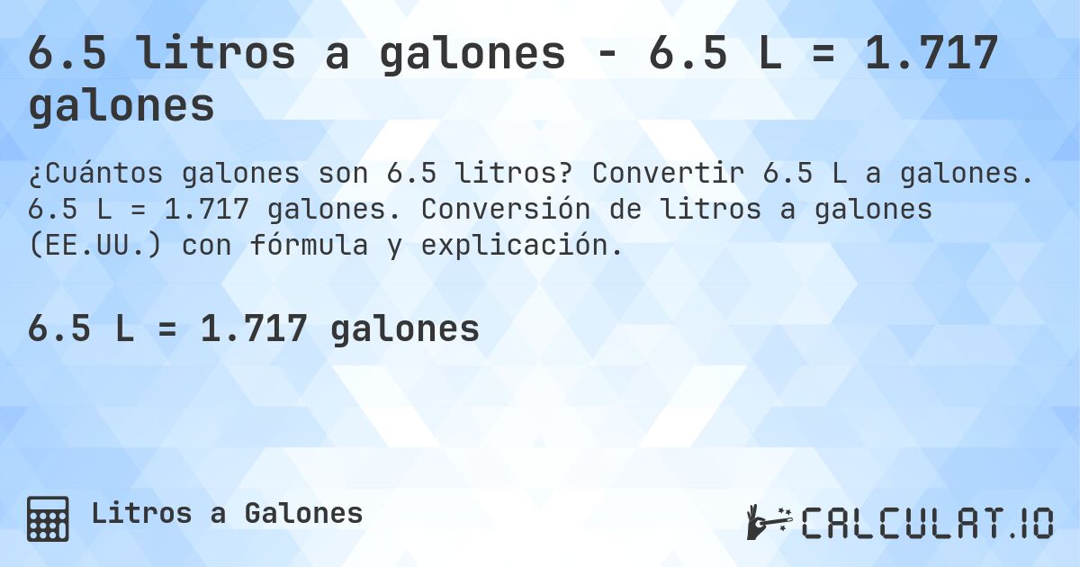 6.5 litros a galones - 6.5 L = 1.717 galones. Convertir 6.5 L a galones. 6.5 L = 1.717 galones. Conversión de litros a galones (EE.UU.) con fórmula y explicación.