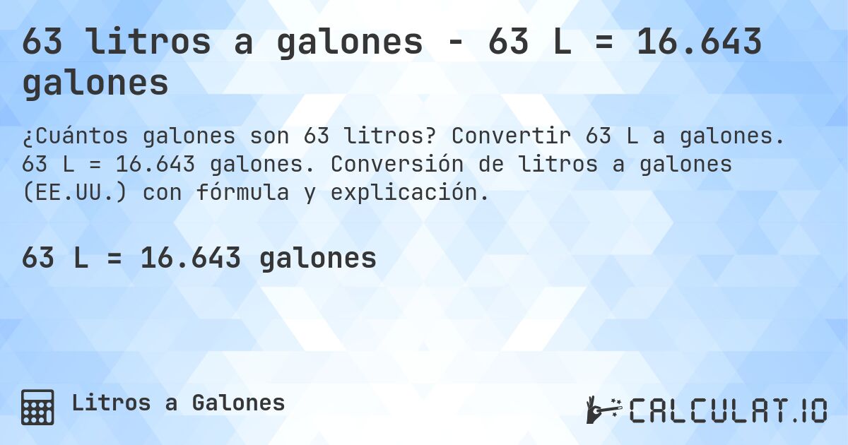 63 litros a galones - 63 L = 16.643 galones. Convertir 63 L a galones. 63 L = 16.643 galones. Conversión de litros a galones (EE.UU.) con fórmula y explicación.