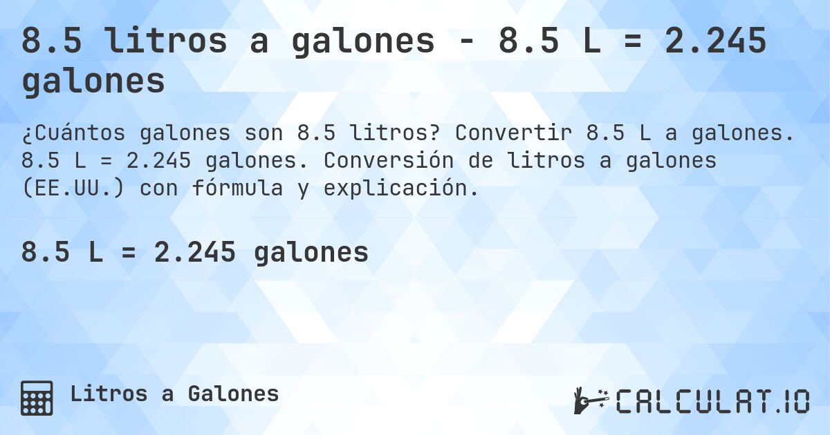 8.5 litros a galones - 8.5 L = 2.245 galones. Convertir 8.5 L a galones. 8.5 L = 2.245 galones. Conversión de litros a galones (EE.UU.) con fórmula y explicación.