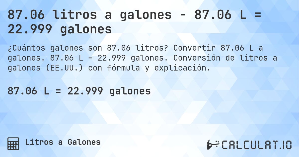 87.06 litros a galones - 87.06 L = 22.999 galones. Convertir 87.06 L a galones. 87.06 L = 22.999 galones. Conversión de litros a galones (EE.UU.) con fórmula y explicación.