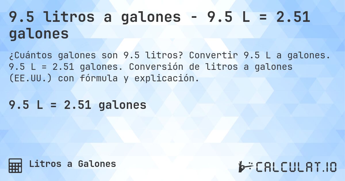 9.5 litros a galones - 9.5 L = 2.51 galones. Convertir 9.5 L a galones. 9.5 L = 2.51 galones. Conversión de litros a galones (EE.UU.) con fórmula y explicación.