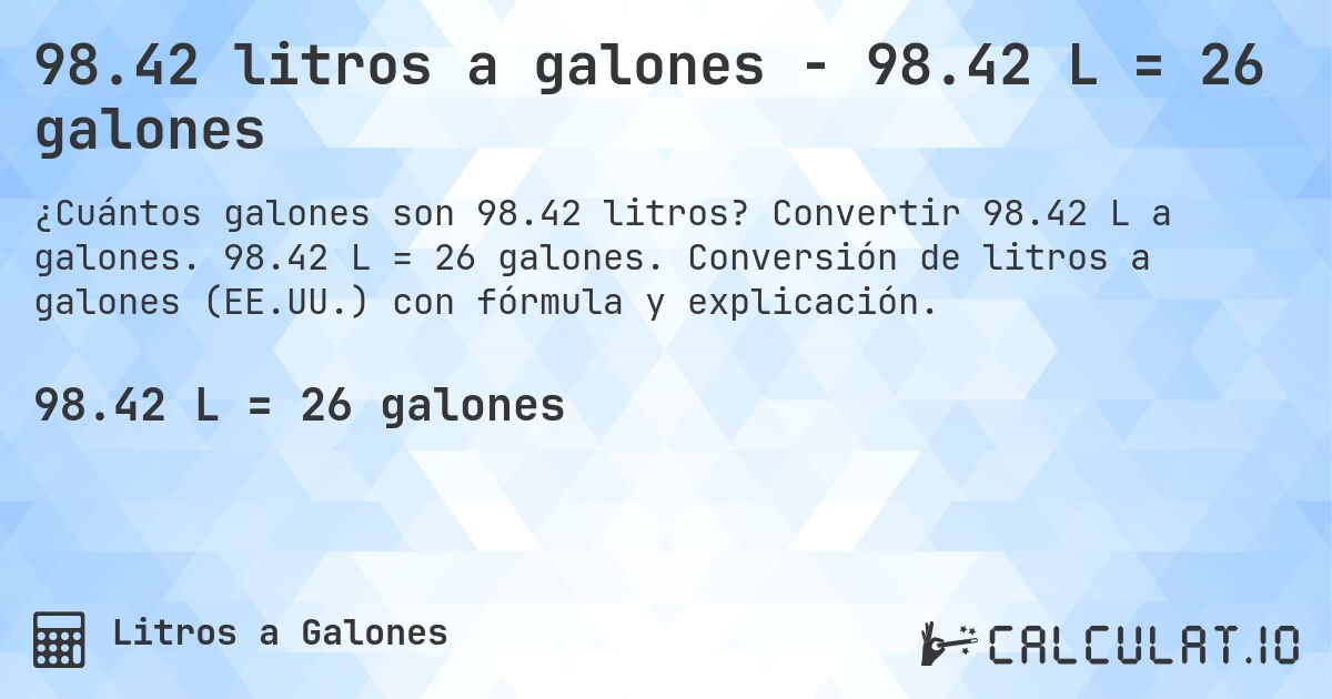 98.42 litros a galones - 98.42 L = 26 galones. Convertir 98.42 L a galones. 98.42 L = 26 galones. Conversión de litros a galones (EE.UU.) con fórmula y explicación.