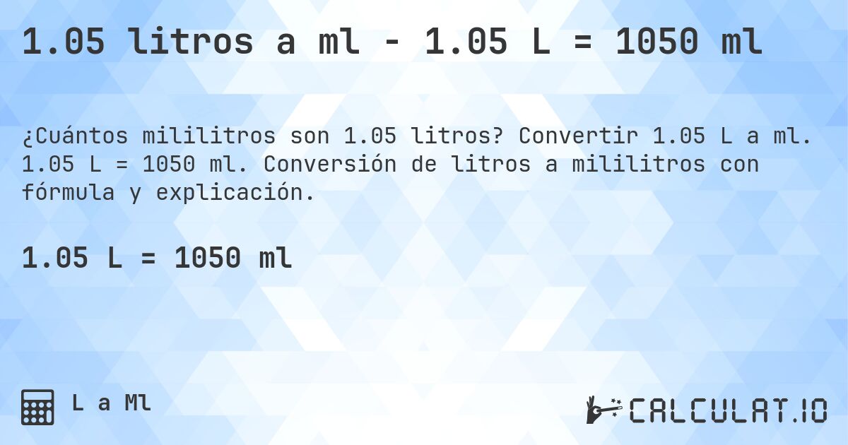 1.05 litros a ml - 1.05 L = 1050 ml. Convertir 1.05 L a ml. 1.05 L = 1050 ml. Conversión de litros a mililitros con fórmula y explicación.