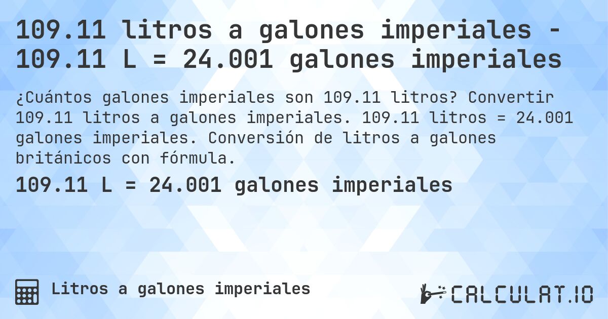109.11 litros a galones imperiales - 109.11 L = 24.001 galones imperiales. Convertir 109.11 litros a galones imperiales. 109.11 litros = 24.001 galones imperiales. Conversión de litros a galones británicos con fórmula.