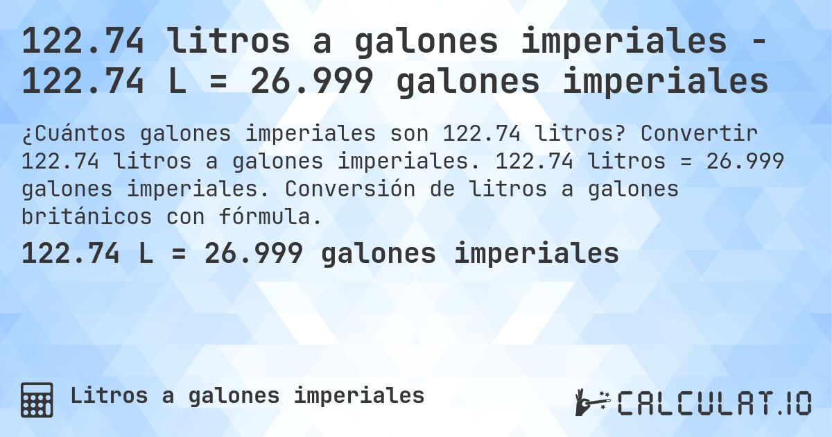 122.74 litros a galones imperiales - 122.74 L = 26.999 galones imperiales. Convertir 122.74 litros a galones imperiales. 122.74 litros = 26.999 galones imperiales. Conversión de litros a galones británicos con fórmula.