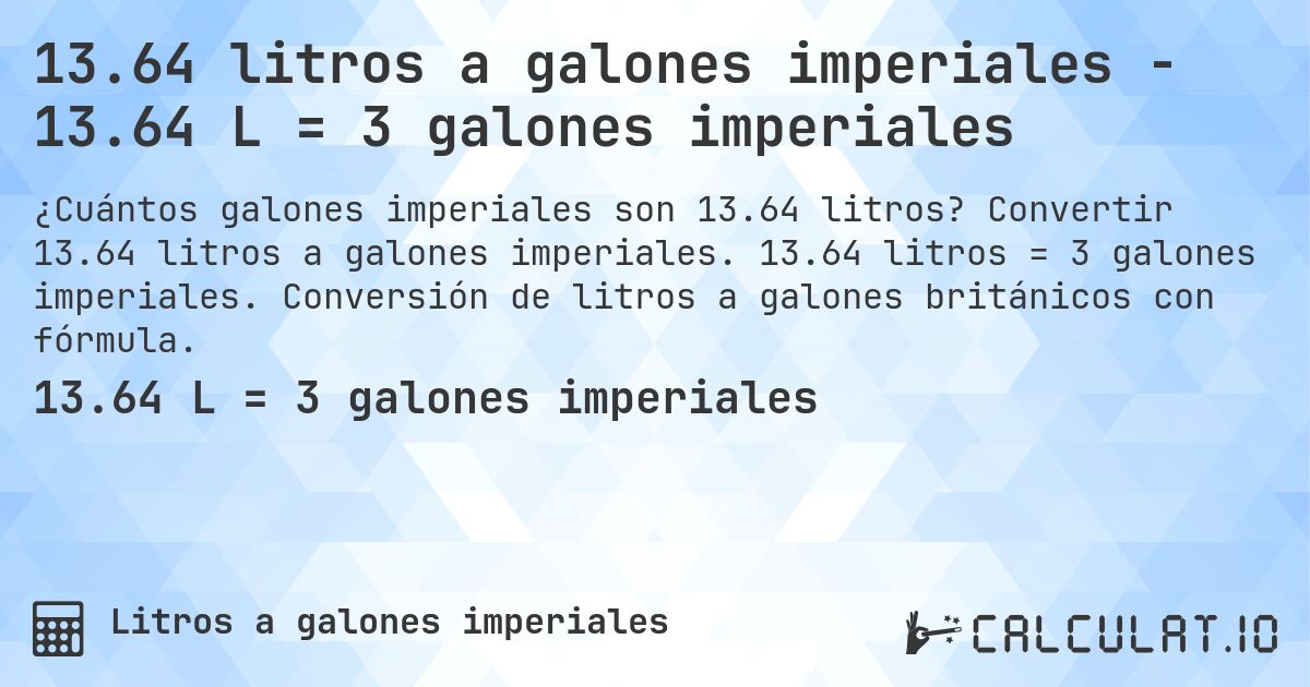 13.64 litros a galones imperiales - 13.64 L = 3 galones imperiales. Convertir 13.64 litros a galones imperiales. 13.64 litros = 3 galones imperiales. Conversión de litros a galones británicos con fórmula.